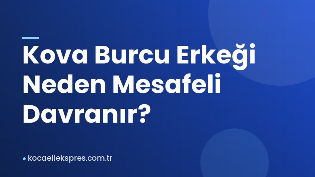 Kova Burcu Erkeği Neden Mesafeli Davranır?